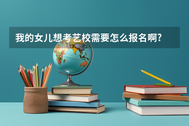 我的女儿想考艺校需要怎么报名啊?
