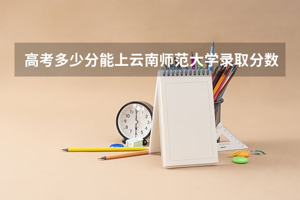 高考多少分能上云南师范大学录取分数线是多少