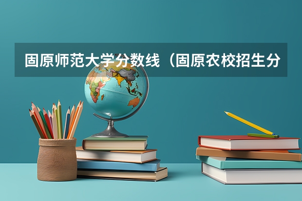 固原师范大学分数线(固原农校招生分数线)