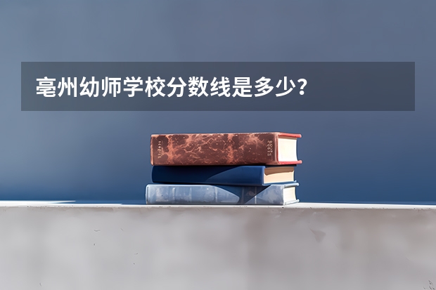 亳州幼师学校分数线是多少?