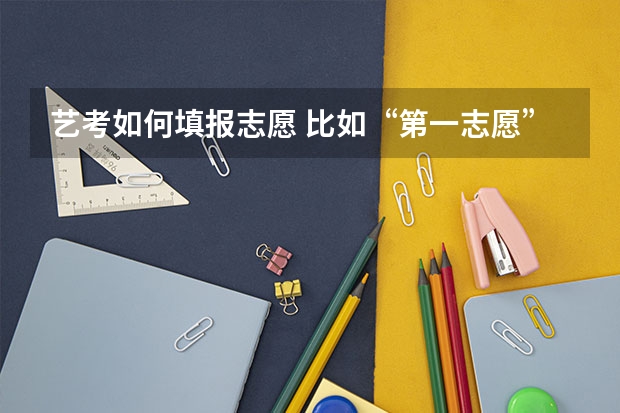 艺考如何填报志愿 比如“第一志愿”“第二志愿”“第三志愿”是什么?怎么填?