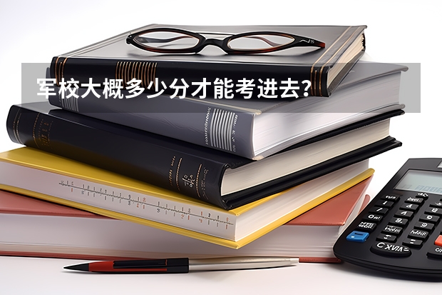 军校大概多少分才能考进去?