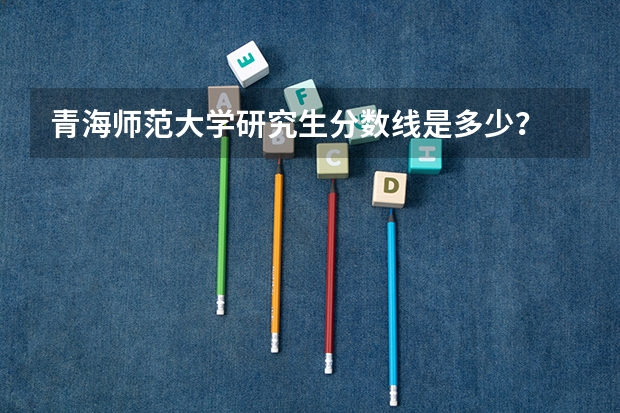 青海师范大学研究生分数线是多少?
