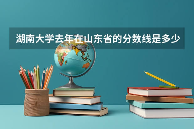 湖南大学去年在山东省的分数线是多少啊?一本还有二本的分数线。还有浙江义乌大学在山东的分数线谁知道?