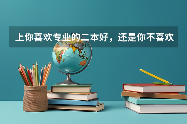 上你喜欢专业的二本好,还是你不喜欢的专业的一本好? 是一本大学二本专业好,还是二本大学一本专业好?