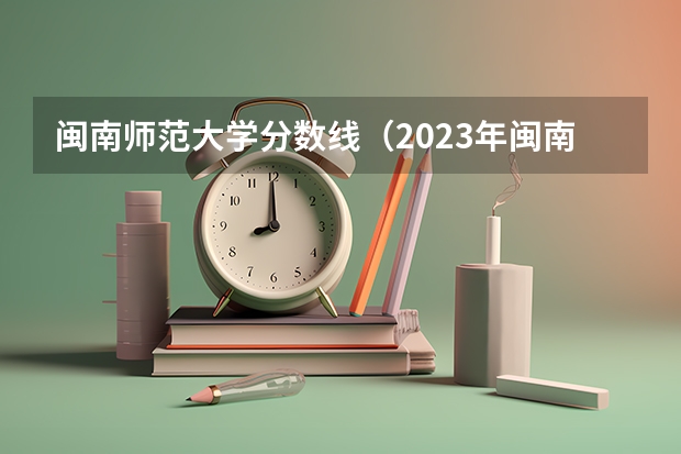 闽南师范大学分数线(2023年闽南师范大学各省分数线)