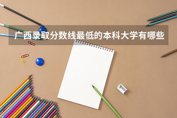 广西录取分数线最低的本科大学有哪些