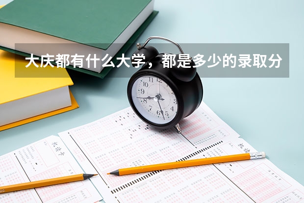 大庆都有什么大学,都是多少的录取分数线啊
