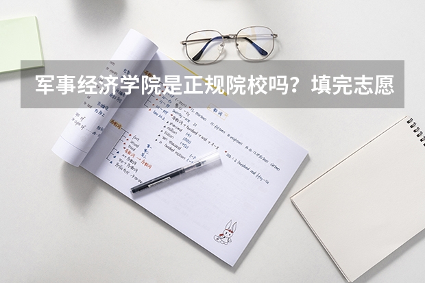 军事经济学院是正规院校吗?填完志愿后需要什么文件如政审之类的吗?女生留长发不行吗?