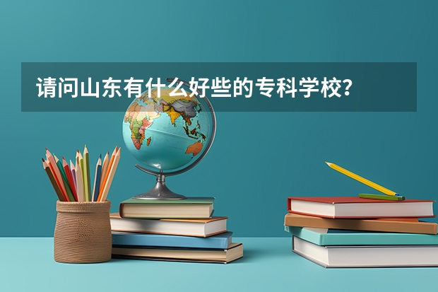 请问山东有什么好些的专科学校?