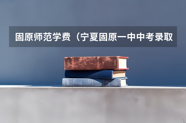 固原师范学费(宁夏固原一中中考录取分数线)