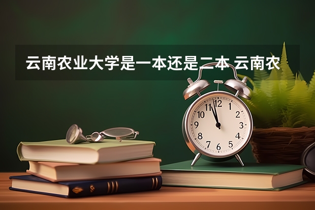 云南农业大学是一本还是二本 云南农业大学好的二本专业