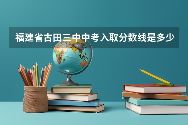 福建省古田三中中考入取分数线是多少？