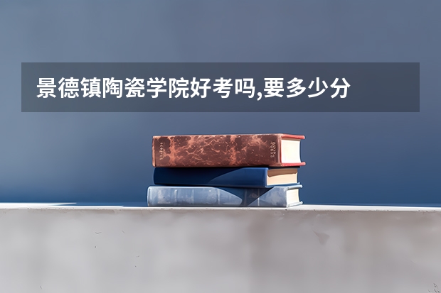 景德镇陶瓷学院好考吗,要多少分