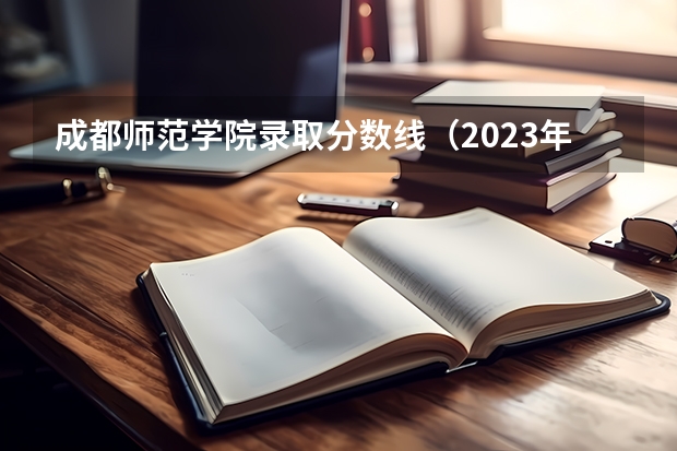 成都师范学院录取分数线(2023年成都师范学院各省招生计划专业人数及最低分数线位次)