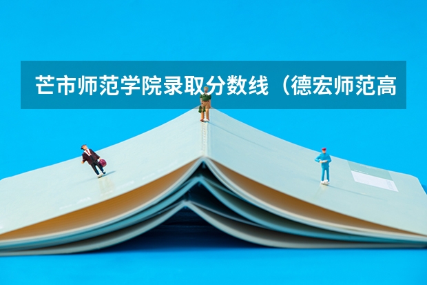 芒市师范学院录取分数线(德宏师范高等专科学校公办还是民办)