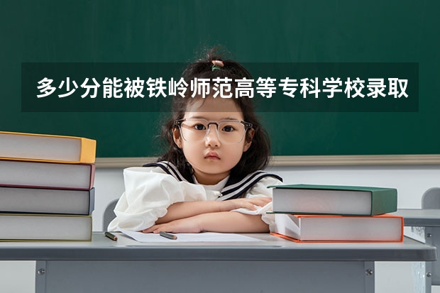多少分能被铁岭师范高等专科学校录取