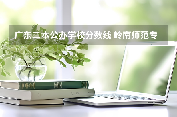 广东二本公办学校分数线 岭南师范专科学院近三年录取分数