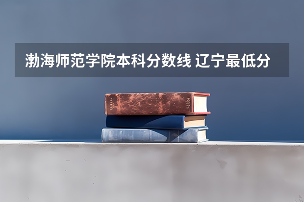 渤海师范学院本科分数线 辽宁最低分二本大学-辽宁分数最低的本科大学公办(物理历史)
