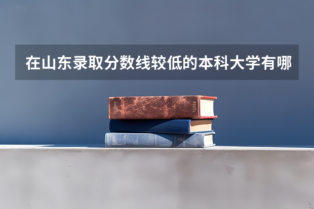 在山东录取分数线较低的本科大学有哪些？