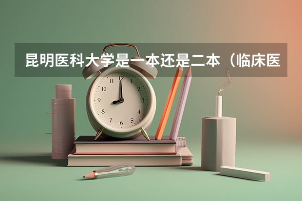 昆明医科大学是一本还是二本(临床医学昆明医学院的一本好还是福建医科大学的二本好)