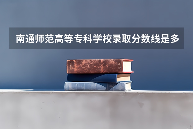 南通师范高等专科学校录取分数线是多少呢？