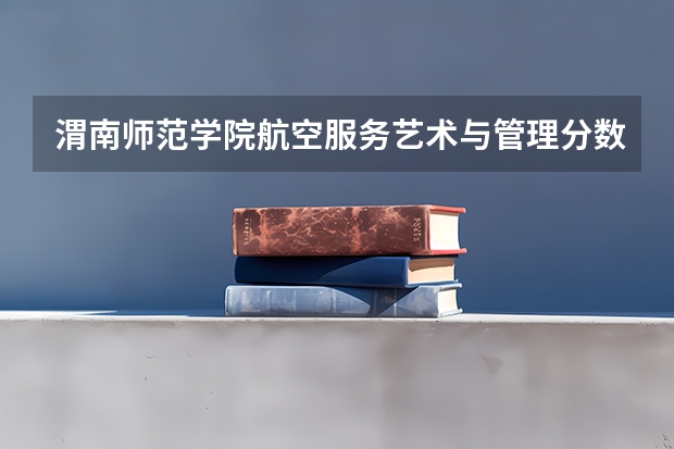 渭南师范学院航空服务艺术与管理分数线 渭南师范学院大专分数线