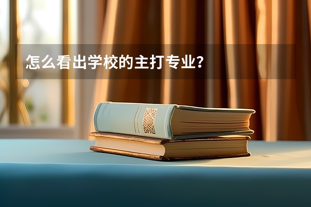 怎么看出学校的主打专业?