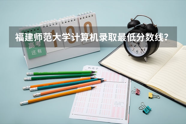 福建师范大学计算机录取最低分数线? 请问大连交大二本在辽宁最低分数线!万分感谢!