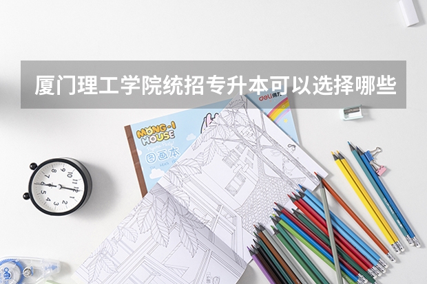 厦门理工学院统招专升本可以选择哪些专业报考?