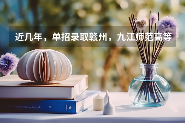 近几年,单招录取赣州,九江师范高等专科学校分数线多少?有没有一起考单招的! 学长学姐忘解答