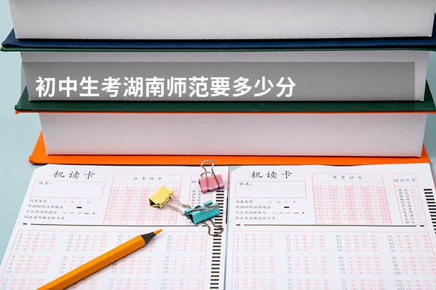初中生考湖南师范要多少分