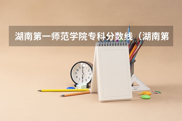 湖南第一师范学院专科分数线(湖南第一师范录取分数线)