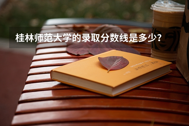 桂林师范大学的录取分数线是多少?