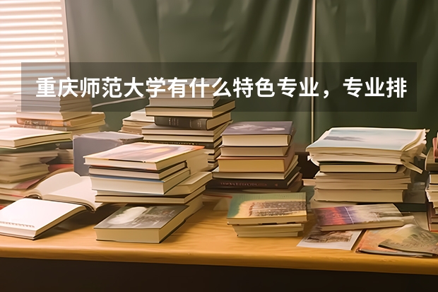 重庆师范大学有什么特色专业，专业排名如何