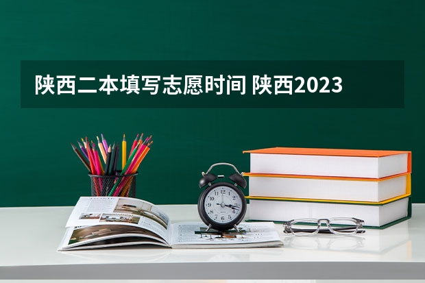 陕西二本填写志愿时间 陕西2023高考二本志愿填报时间