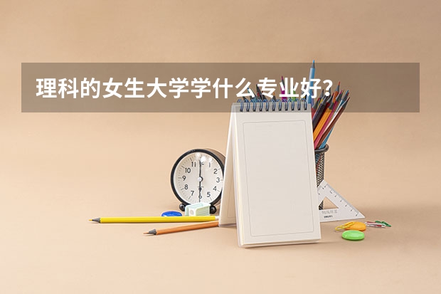 理科的女生大学学什么专业好?