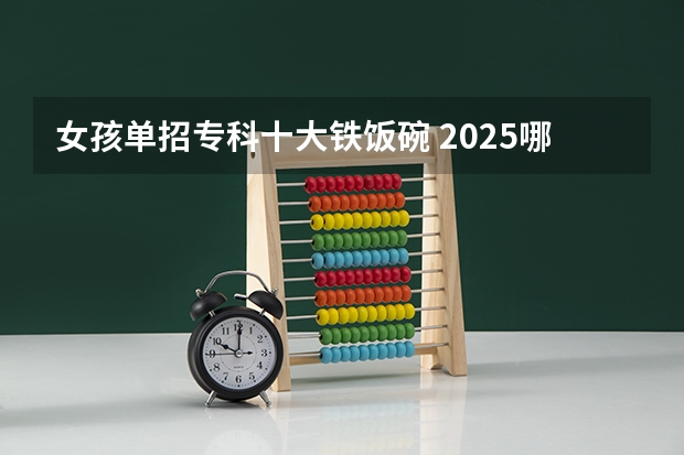 女孩单招专科十大铁饭碗 2025哪些专业前景好