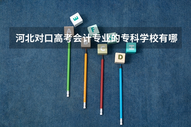 河北对口高考会计专业的专科学校有哪些