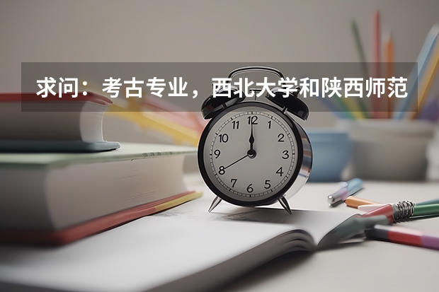 求问:考古专业,西北大学和陕西师范大学怎么样啊