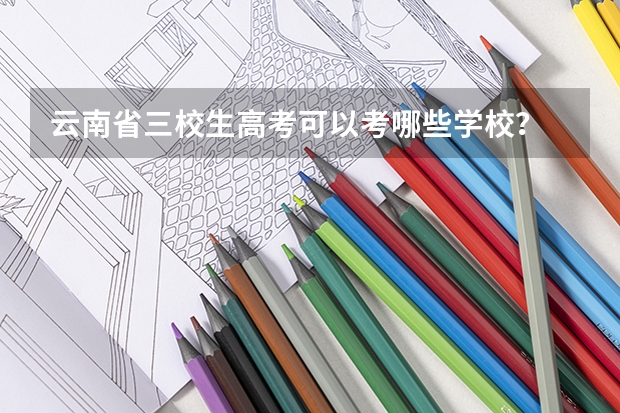 云南省三校生高考可以考哪些学校?