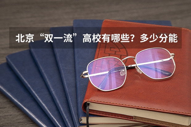 北京“双一流”高校有哪些?多少分能上?在京录取数据大盘点!