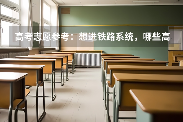 高考志愿参考:想进铁路系统,哪些高校和专业更吃香?