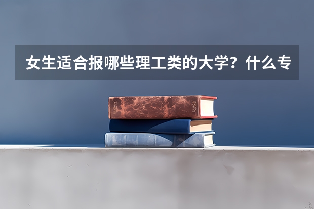 女生适合报哪些理工类的大学?什么专业好工作?
