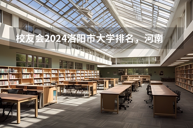 校友会2024洛阳市大学排名,河南科技大学、洛阳科技职业学院高居首位(河南大学排名一览表公布 河南省排名前十的大学盘点(参考))
