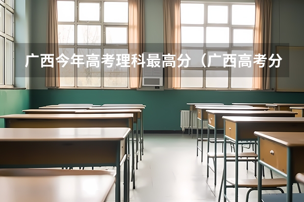 广西今年高考理科最高分(广西高考分数最高分)