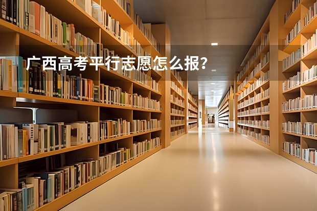广西高考平行志愿怎么报？