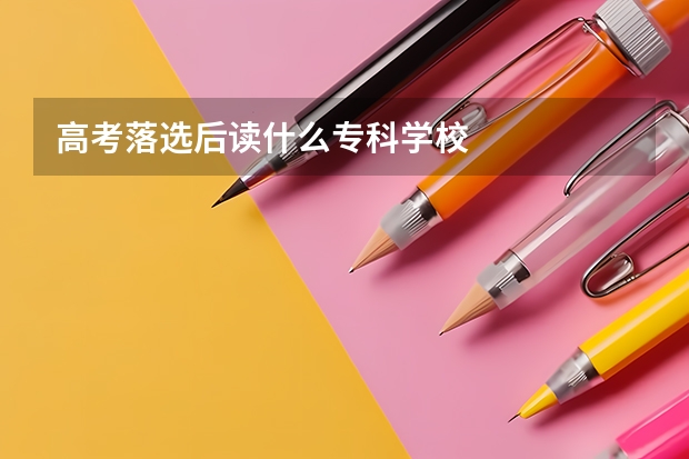 高考落选后读什么专科学校
