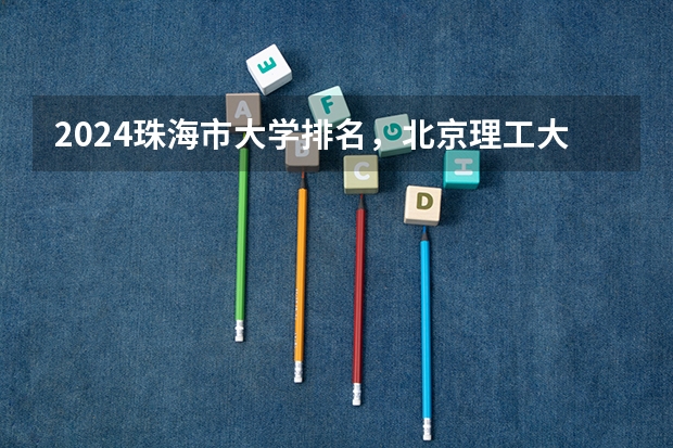 2024珠海市大学排名,北京理工大学珠海学院、珠海城市职业技术学院稳居第一(珠海市各高中高考上线率)