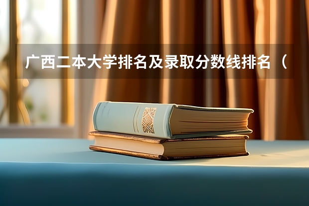 广西二本大学排名及录取分数线排名(2024广西高考各大学录取分数线及位次汇总 最低分公布)
